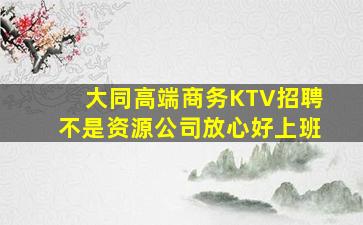 大同高端商务KTV招聘不是资源公司放心好上班