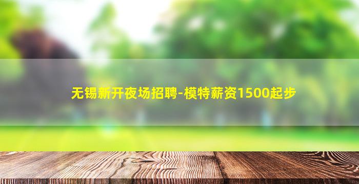 无锡新开夜场招聘-模特薪资1500起步