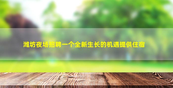 潍坊夜场招聘一个全新生长的机遇提供住宿
